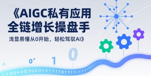 AIGC私有化应用全链增长操盘手，浅显易懂从0开始，轻松驾驭AI - 搞薯条网-搞薯条网