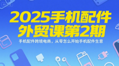 2025手机配件外贸课第2期，手机配件跨境电商，从零怎么开始手机配件生意 - 搞薯条网-搞薯条网