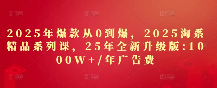 2025年爆款从0到爆，2025淘系精品系列课，25年全新升级版：1000W+1年广告费 - 搞薯条网-搞薯条网