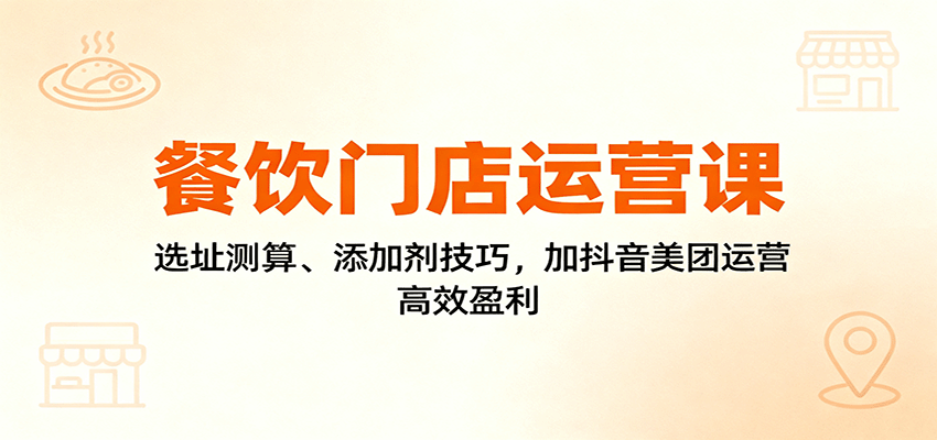 餐饮门店运营课：选址测算、添加剂技巧，加抖音美团运营，高效盈利 - 搞薯条网-搞薯条网