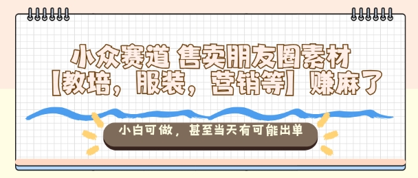 小众赛道售卖朋友圈素材【教培,服装,营销等】賺麻了,小白可做,甚至当天有可能出单-搞薯条网