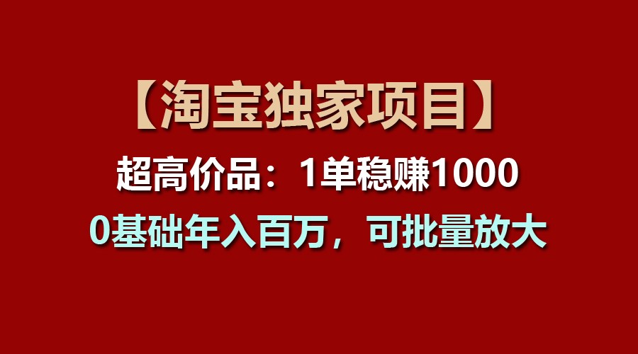 【淘宝独家项目】超高价品：1单稳赚1000多，0基础年入百万，可批量放大 - 搞薯条网-搞薯条网