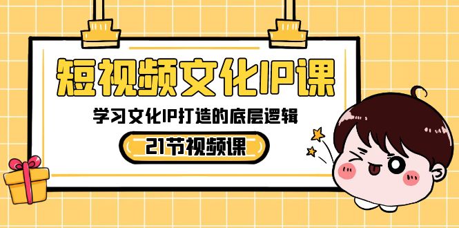 短视频文化IP课，学习文化IP打造的底层逻辑(21节课) - 搞薯条网-搞薯条网