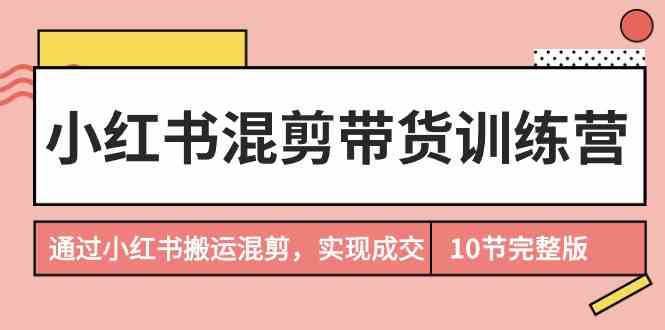小红书混剪带货训练营，通过小红书搬运混剪实现成交(完结) - 搞薯条网-搞薯条网