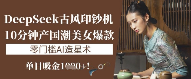 DeepSeek古风印钞机：10分钟产国潮美女爆款，单日吸金1k+，零门槛AI造星术 - 搞薯条网-搞薯条网