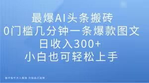 最爆AI头条搬砖，0门槛几分钟一条爆款图文，日收入300+，小白也可轻松上手【揭秘】 - 搞薯条网-搞薯条网