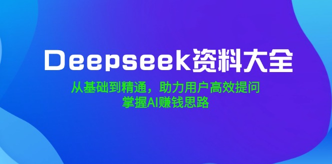 Deepseek资料大全，从基础到精通，助力用户高效提问，掌握AI赚钱思路 - 搞薯条网-搞薯条网