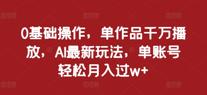 0基础操作，单作品千万播放，AI最新玩法，单账号轻松月入过w+【揭秘】 - 搞薯条网-搞薯条网