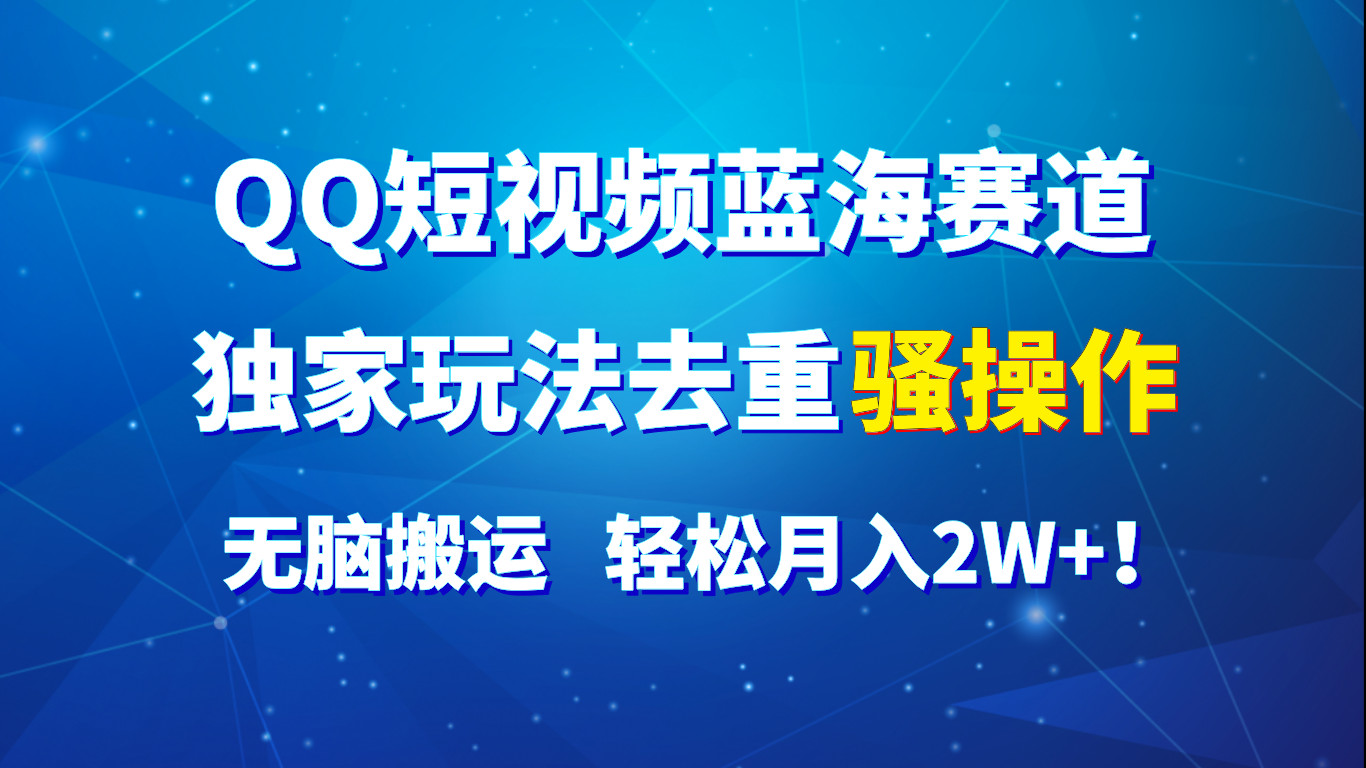 QQ短视频蓝海赛道，独家玩法去重骚操作，无脑搬运，轻松月入2W+！-森森项目库