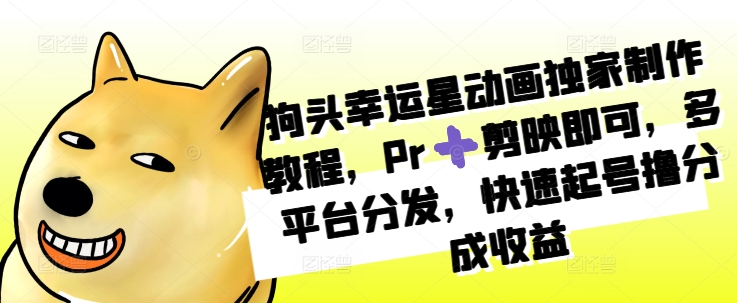 狗头幸运星动画独家制作教程，Pr➕剪映即可，多平台分发，快速起号撸分成收益 - 搞薯条网-搞薯条网