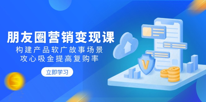 朋友圈营销变现课：构建产品软广故事场景，攻心吸金提高复购率 - 搞薯条网-搞薯条网