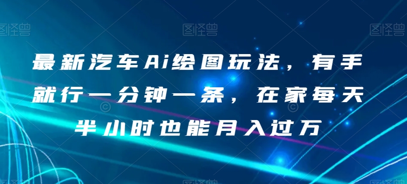 最新汽车Ai绘图玩法，有手就行一分钟一条，在家每天半小时也能月入过万【揭秘】-森森项目库