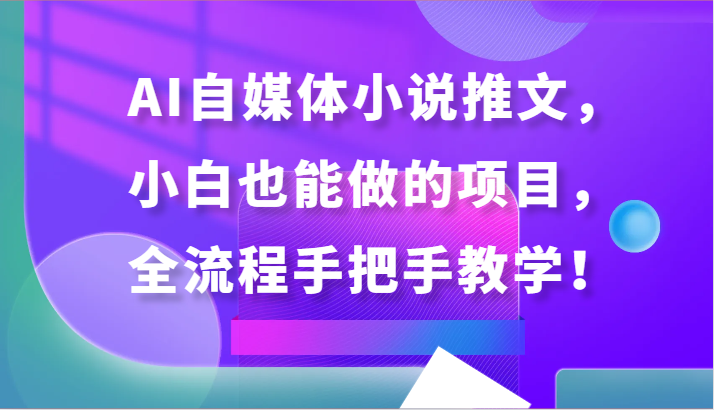 AI自媒体小说推文，小白也能做的项目，全流程手把手教学！ - 搞薯条网-搞薯条网