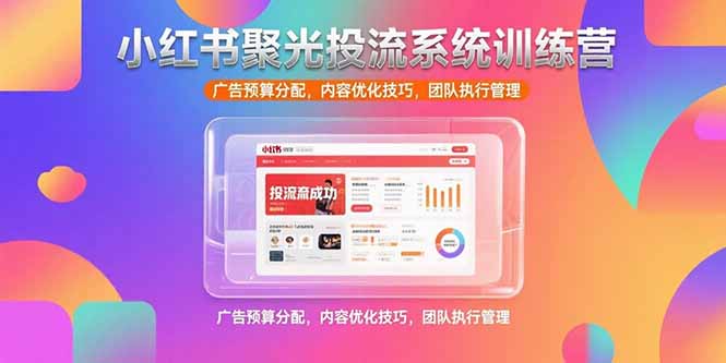 小红书聚光投流系统训练营，广告预算分配，内容优化技巧，团队执行管理 - 搞薯条网-搞薯条网