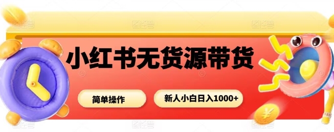 小红书无货源带货项目，简单无脑，新人小白日入多张 - 搞薯条网-搞薯条网