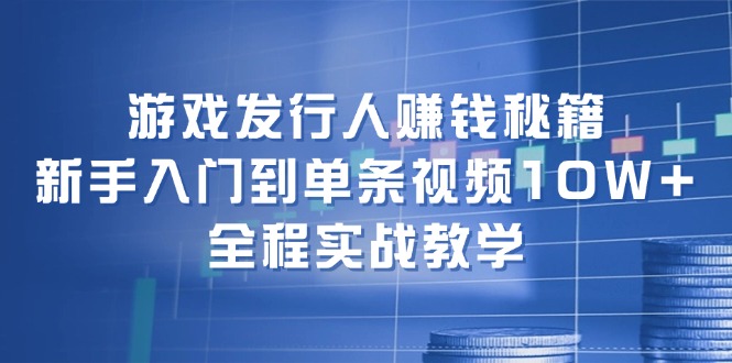 游戏发行人赚钱秘籍：新手入门到单条视频10W+，全程实战教学 - 搞薯条网-搞薯条网