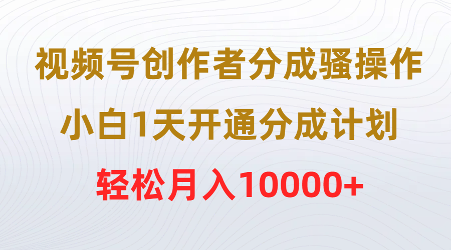 (9656期)视频号创作者分成骚操作，小白1天开通分成计划，轻松月入10000+ - 搞薯条网-搞薯条网