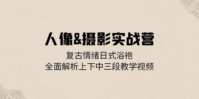 人像&摄影实战营：复古情绪日式浴袍，全面解析上下中三段教学视频 - 搞薯条网-搞薯条网