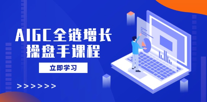 AIGC全链增长操盘手课程，从AI基础到私有化应用，轻松驾驭AI助力营销 - 搞薯条网-搞薯条网