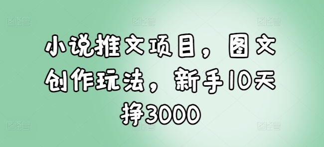 小说推文项目，图文创作玩法，新手10天挣3000 - 搞薯条网-搞薯条网