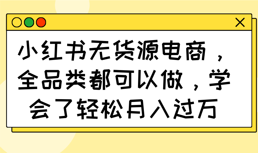 小红书无货源电商，全品类都可以做，学会了轻松月入过万 - 搞薯条网-搞薯条网