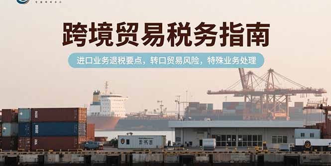 跨境贸易税务指南，进口业务退税要点，转口贸易风险，特殊业务处理 - 搞薯条网-搞薯条网