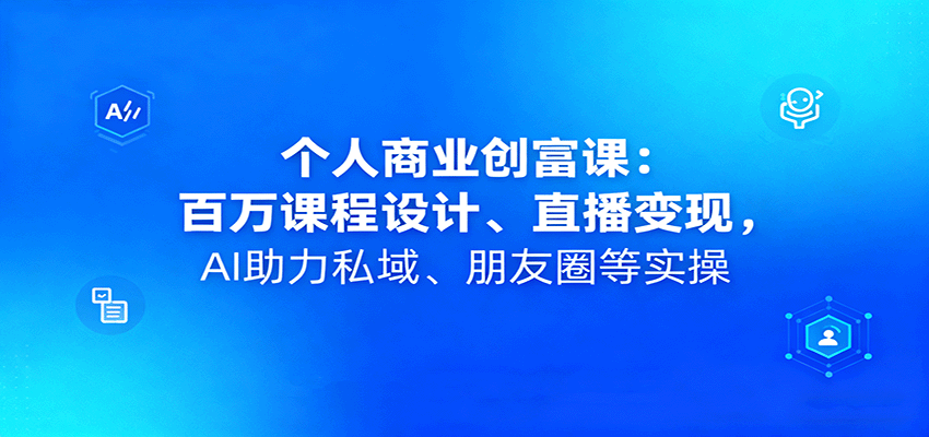 个人商业创富课:百万课程设计、直播变现,AI助力私域、朋友圈等实操-搞薯条网