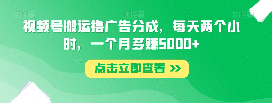 视频号搬运撸广告分成，每天两个小时，一个月多赚5000+ - 搞薯条网-搞薯条网