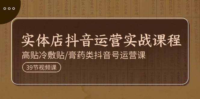 实体店抖音运营实操课程，高贴冷敷贴/膏药类抖音号运营课(39节) - 搞薯条网-搞薯条网