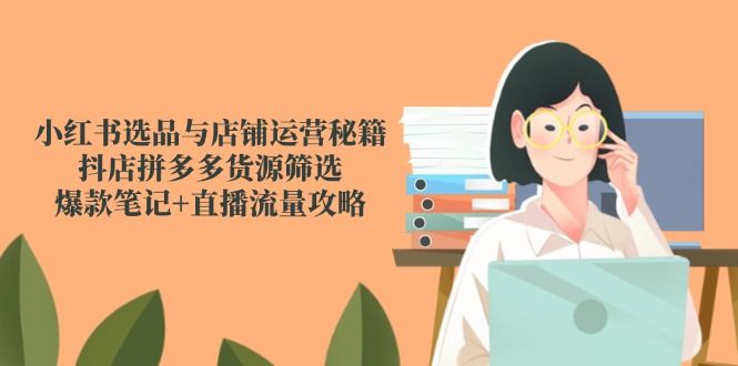 小红书选品与店铺运营秘籍，抖店拼多多货源筛选，爆款笔记+直播流量攻略 - 搞薯条网-搞薯条网