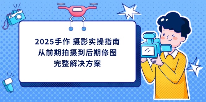 2025手作 摄影实操指南，从前期拍摄到后期修图的完整解决方案 - 搞薯条网-搞薯条网