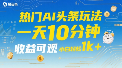 热门AI头条玩法，一天10分钟，收益可观，小白轻松日入1k+【揭秘】 - 搞薯条网-搞薯条网