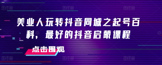 美业人玩转抖音同城之起号百科，最好的抖音启蒙课程 - 搞薯条网-搞薯条网