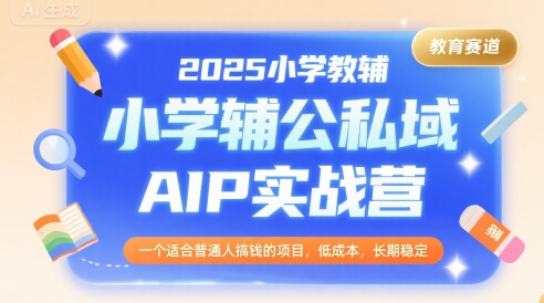 2025小学教辅公私域AIP实战营，一个适合普通人搞钱的项目，低成本，长期稳定 - 搞薯条网-搞薯条网