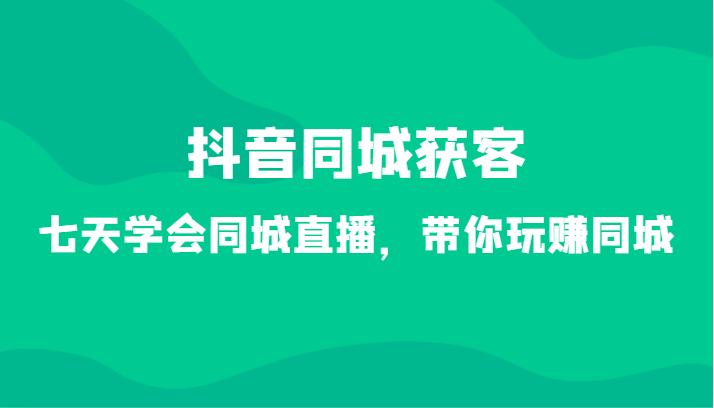 抖音同城获客-七天学会同城直播，带你玩赚同城(34节课) - 搞薯条网-搞薯条网