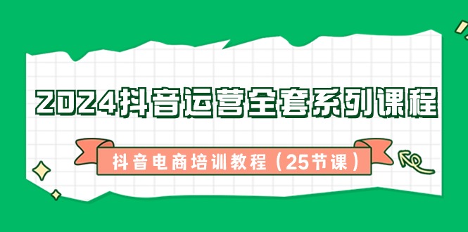 2024抖音运营全套系列课程-抖音电商培训教程(25节课) - 搞薯条网-搞薯条网
