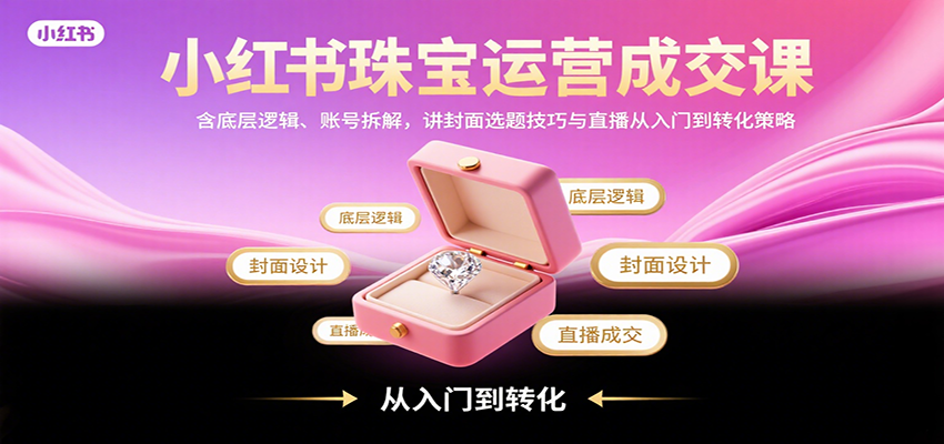 小红书珠宝运营成交课：含底层逻辑、账号拆解，讲封面选题技巧与直播从入门到转化策略 - 搞薯条网-搞薯条网
