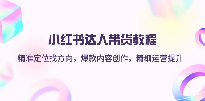 小红书达人带货教程：精准定位找方向，爆款内容创作，精细运营提升 - 搞薯条网-搞薯条网