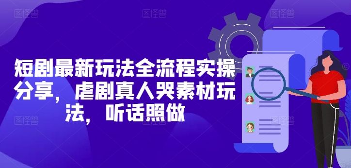 短剧最新玩法全流程实操分享，虐剧真人哭素材玩法，听话照做 - 搞薯条网-搞薯条网