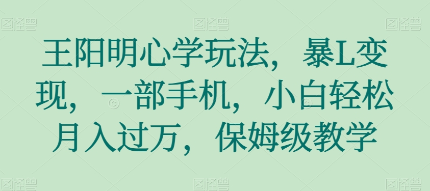 王阳明心学玩法，暴L变现，一部手机，小白轻松月入过万，保姆级教学【揭秘】-森森项目库