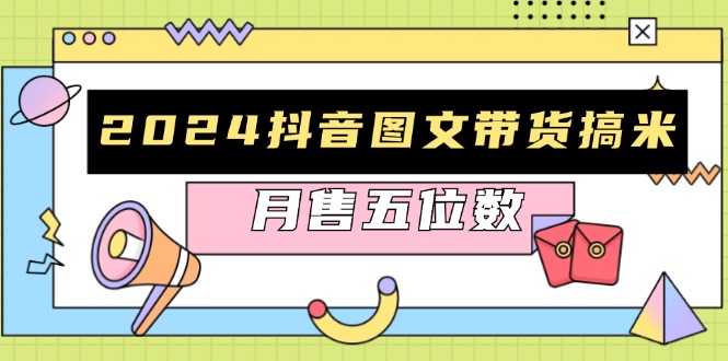 2024抖音图文带货搞米：快速起号与破播放方法，助力销量飙升，月售五位数 - 搞薯条网-搞薯条网