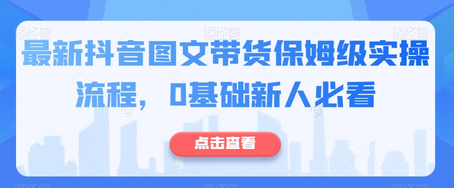 最新抖音图文带货保姆级实操流程，0基础新人必看 - 搞薯条网-搞薯条网