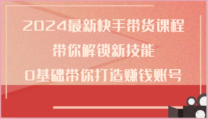 2024最新快手带货课程，带你解锁新技能，0基础带你打造赚钱账号 - 搞薯条网-搞薯条网