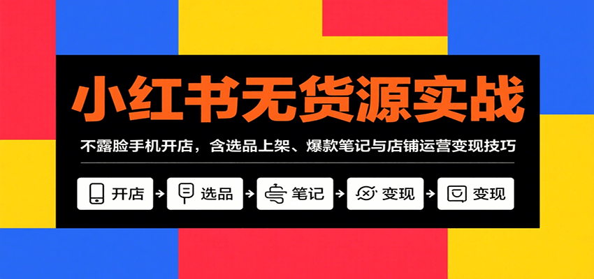 小红书无货源实战，不露脸手机开店，含选品上架、爆款笔记与店铺运营变现技巧 - 搞薯条网-搞薯条网