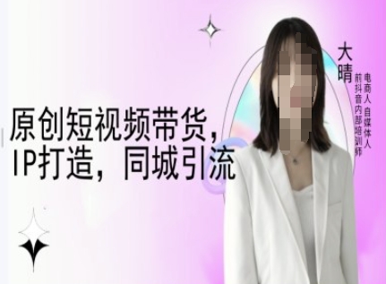原创短视频带货，IP打造，同城引流-大晴自媒体教程 - 搞薯条网-搞薯条网