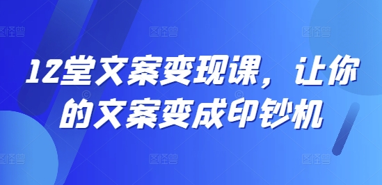 12堂文案变现课，让你的文案变成印钞机 - 搞薯条网-搞薯条网