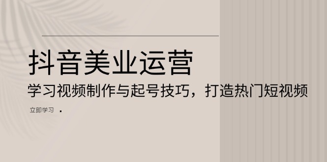 抖音美业运营：学习视频制作与起号技巧，打造热门短视频 - 搞薯条网-搞薯条网