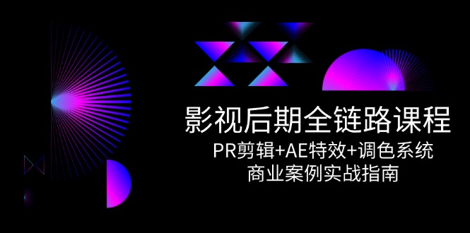 影视后期全链路课程，PR剪辑+AE特效+调色系统，商业案例实战指南 - 搞薯条网-搞薯条网
