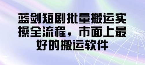 蓝剑短剧批量搬运实操全流程，市面上最好的搬运软件 - 搞薯条网-搞薯条网