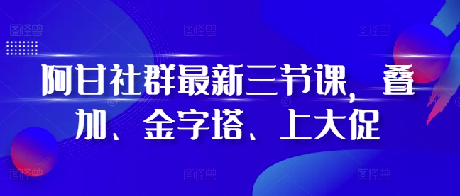 阿甘社群最新三节课，叠加、金字塔、上大促 - 搞薯条网-搞薯条网